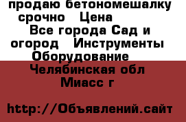 продаю бетономешалку  срочно › Цена ­ 40 000 - Все города Сад и огород » Инструменты. Оборудование   . Челябинская обл.,Миасс г.